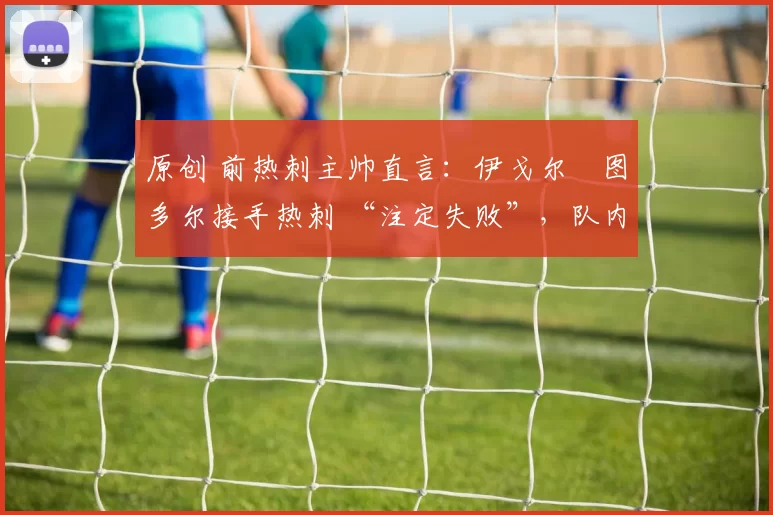 原创 前热刺主帅直言：伊戈尔・图多尔接手热刺 “注定失败”，队内氛围 “ toxic 至极”