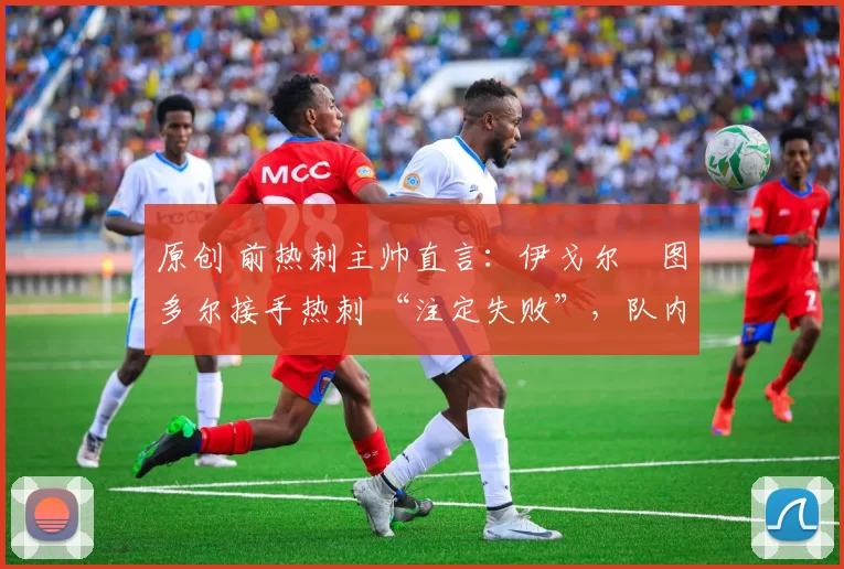 原创 前热刺主帅直言:伊戈尔・图多尔接手热刺 “注定失败”,队内氛围 “ toxic 至极”