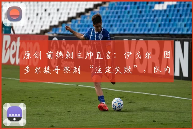 原创 前热刺主帅直言:伊戈尔・图多尔接手热刺 “注定失败”,队内氛围 “ toxic 至极”