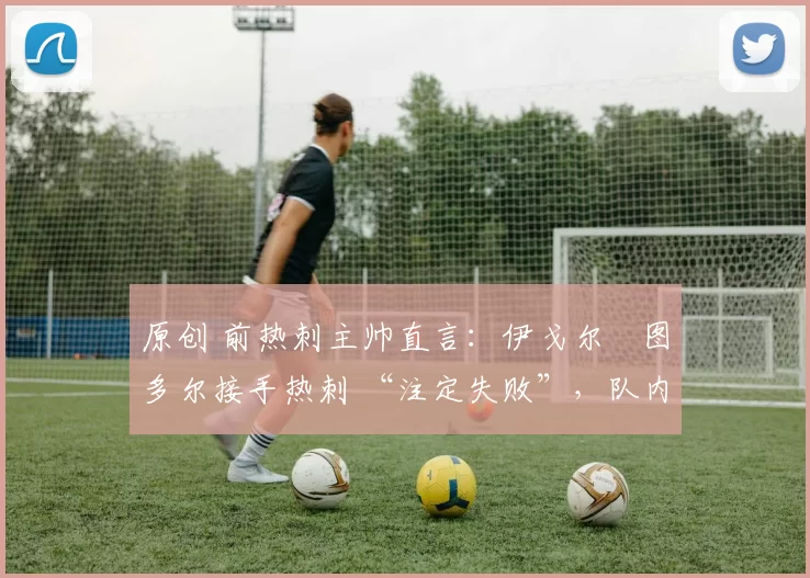 原创 前热刺主帅直言：伊戈尔・图多尔接手热刺 “注定失败”，队内氛围 “ toxic 至极”