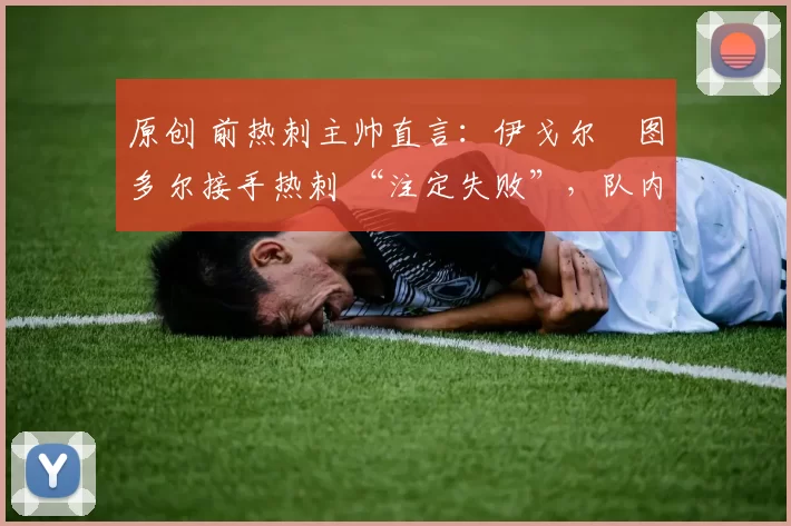 原创 前热刺主帅直言:伊戈尔・图多尔接手热刺 “注定失败”,队内氛围 “ toxic 至极”