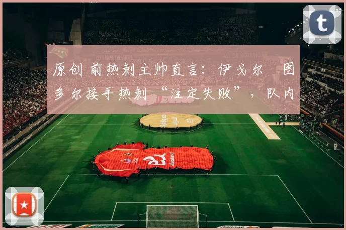 原创 前热刺主帅直言：伊戈尔・图多尔接手热刺 “注定失败”，队内氛围 “ toxic 至极”
