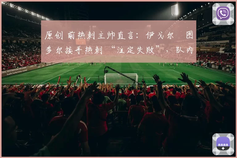原创 前热刺主帅直言：伊戈尔・图多尔接手热刺 “注定失败”，队内氛围 “ toxic 至极”