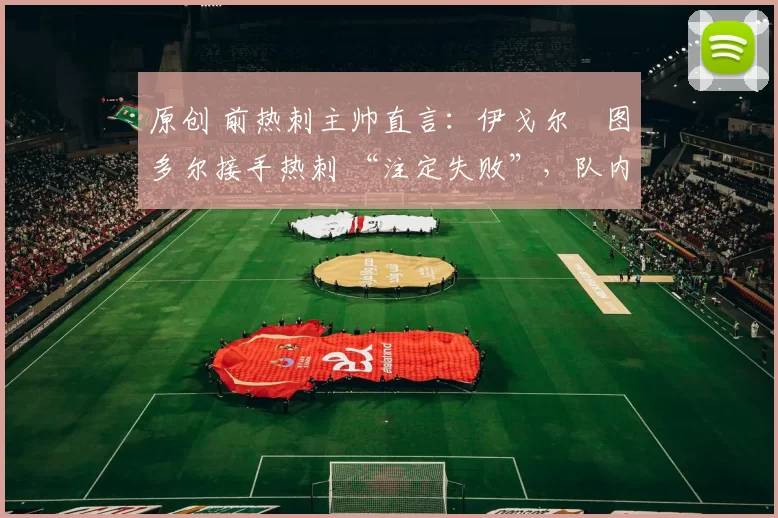 原创 前热刺主帅直言：伊戈尔・图多尔接手热刺 “注定失败”，队内氛围 “ toxic 至极”