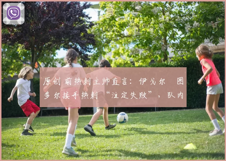 原创 前热刺主帅直言:伊戈尔・图多尔接手热刺 “注定失败”,队内氛围 “ toxic 至极”