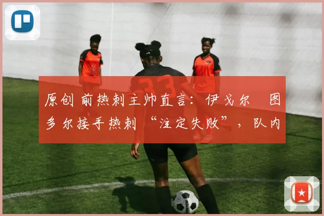 原创 前热刺主帅直言：伊戈尔・图多尔接手热刺 “注定失败”，队内氛围 “ toxic 至极”