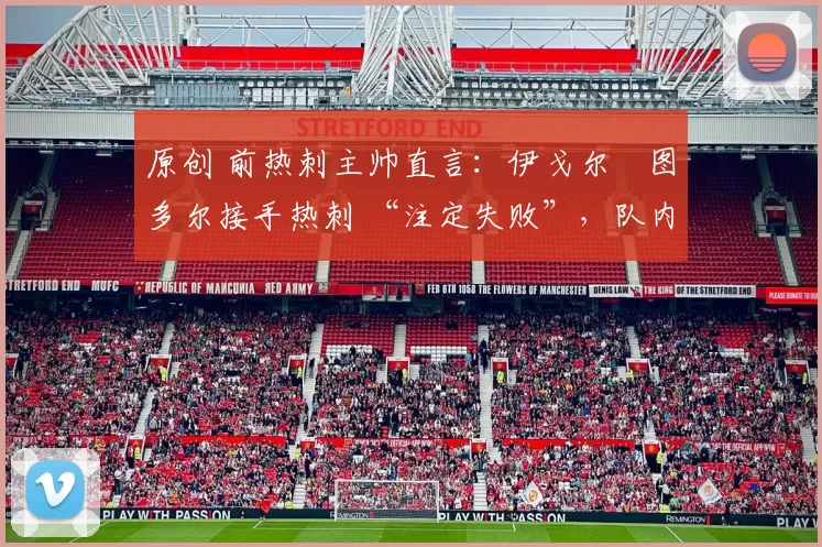 原创 前热刺主帅直言：伊戈尔・图多尔接手热刺 “注定失败”，队内氛围 “ toxic 至极”