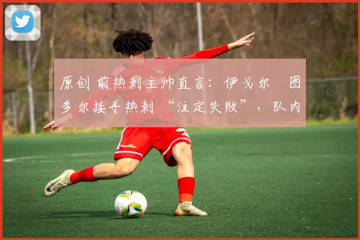 原创 前热刺主帅直言:伊戈尔・图多尔接手热刺 “注定失败”,队内氛围 “ toxic 至极”