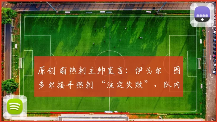 原创 前热刺主帅直言:伊戈尔・图多尔接手热刺 “注定失败”,队内氛围 “ toxic 至极”