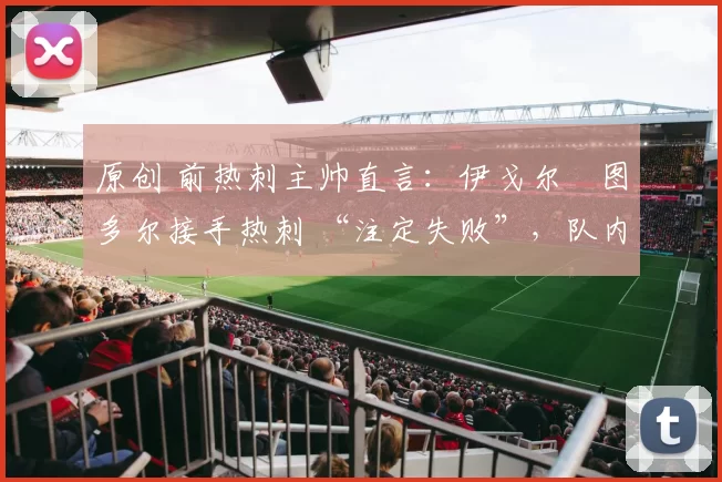 原创 前热刺主帅直言：伊戈尔・图多尔接手热刺 “注定失败”，队内氛围 “ toxic 至极”