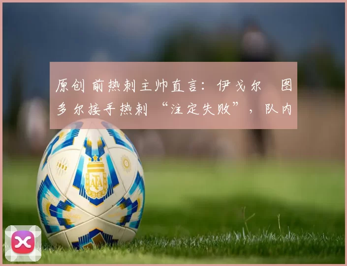 原创 前热刺主帅直言：伊戈尔・图多尔接手热刺 “注定失败”，队内氛围 “ toxic 至极”