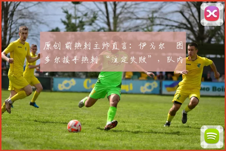 原创 前热刺主帅直言:伊戈尔・图多尔接手热刺 “注定失败”,队内氛围 “ toxic 至极”