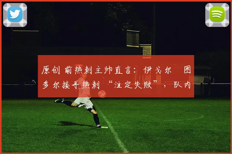 原创 前热刺主帅直言：伊戈尔・图多尔接手热刺 “注定失败”，队内氛围 “ toxic 至极”