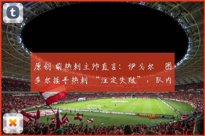 原创 前热刺主帅直言：伊戈尔・图多尔接手热刺 “注定失败”，队内氛围 “ toxic 至极”