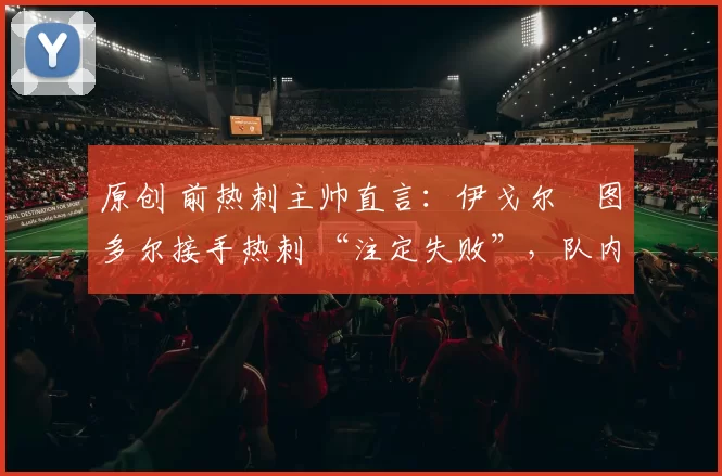 原创 前热刺主帅直言：伊戈尔・图多尔接手热刺 “注定失败”，队内氛围 “ toxic 至极”