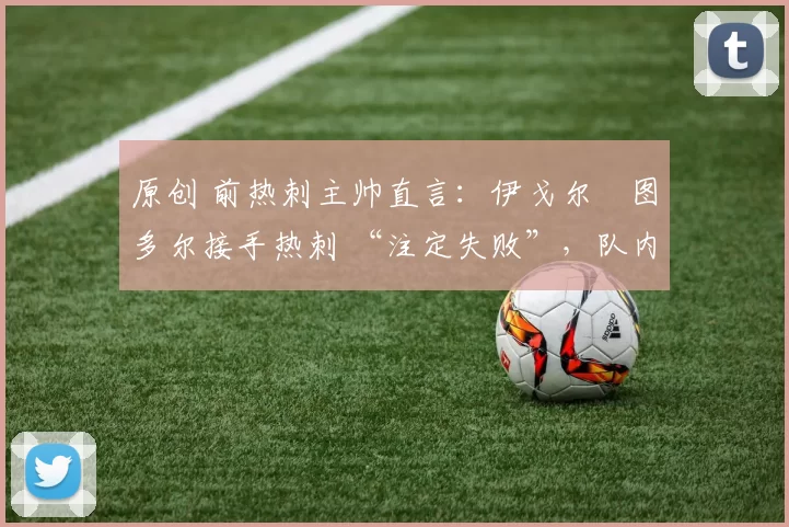 原创 前热刺主帅直言：伊戈尔・图多尔接手热刺 “注定失败”，队内氛围 “ toxic 至极”