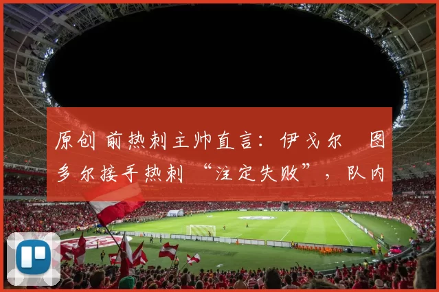 原创 前热刺主帅直言：伊戈尔・图多尔接手热刺 “注定失败”，队内氛围 “ toxic 至极”