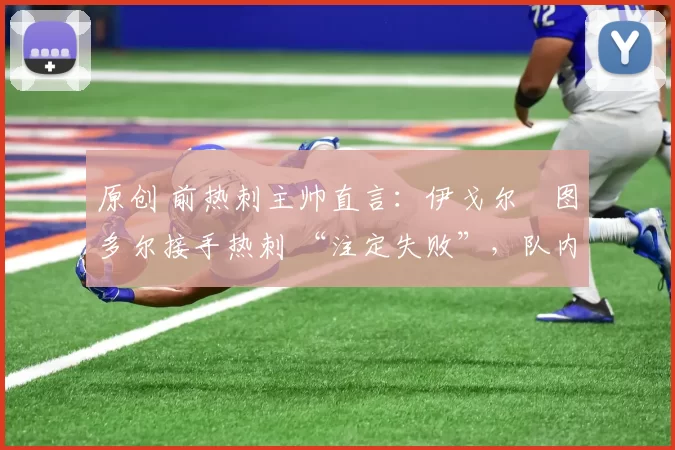 原创 前热刺主帅直言：伊戈尔・图多尔接手热刺 “注定失败”，队内氛围 “ toxic 至极”