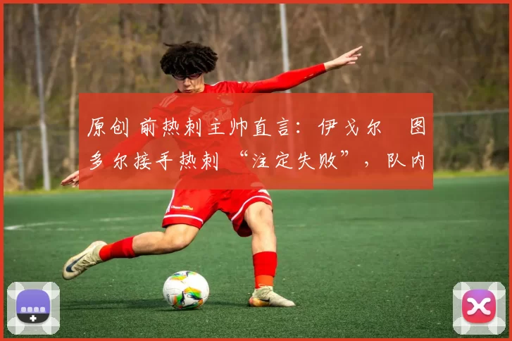 原创 前热刺主帅直言:伊戈尔・图多尔接手热刺 “注定失败”,队内氛围 “ toxic 至极”