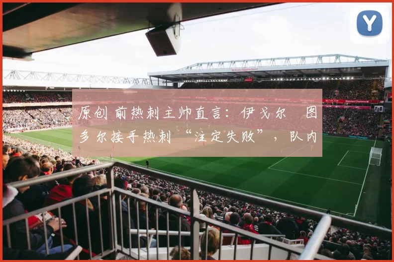 原创 前热刺主帅直言:伊戈尔・图多尔接手热刺 “注定失败”,队内氛围 “ toxic 至极”