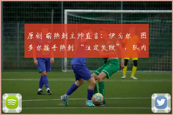 原创 前热刺主帅直言：伊戈尔・图多尔接手热刺 “注定失败”，队内氛围 “ toxic 至极”