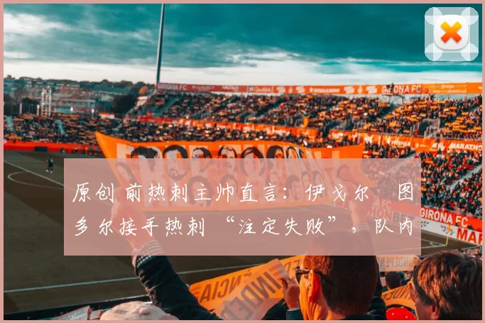 原创 前热刺主帅直言：伊戈尔・图多尔接手热刺 “注定失败”，队内氛围 “ toxic 至极”