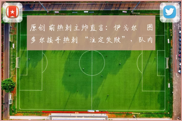 原创 前热刺主帅直言：伊戈尔・图多尔接手热刺 “注定失败”，队内氛围 “ toxic 至极”