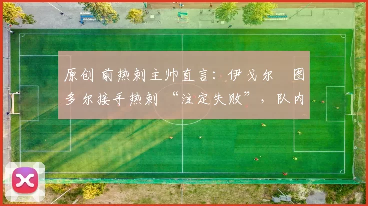 原创 前热刺主帅直言：伊戈尔・图多尔接手热刺 “注定失败”，队内氛围 “ toxic 至极”