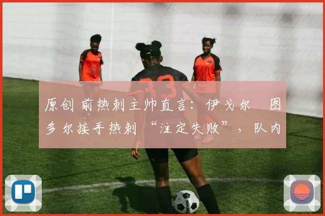 原创 前热刺主帅直言:伊戈尔・图多尔接手热刺 “注定失败”,队内氛围 “ toxic 至极”