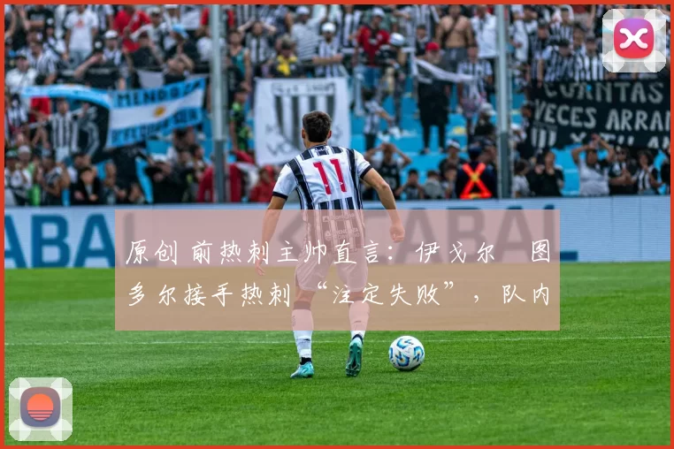 原创 前热刺主帅直言:伊戈尔・图多尔接手热刺 “注定失败”,队内氛围 “ toxic 至极”