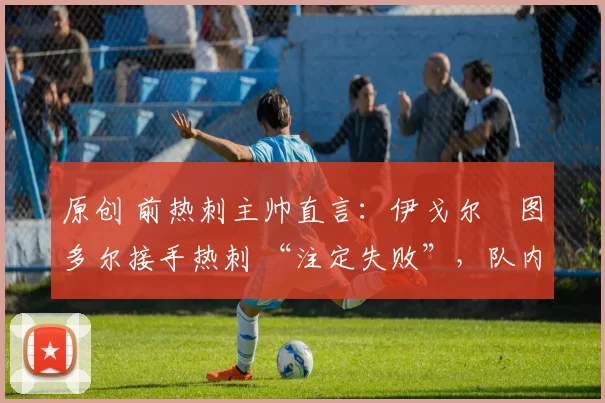 原创 前热刺主帅直言:伊戈尔・图多尔接手热刺 “注定失败”,队内氛围 “ toxic 至极”