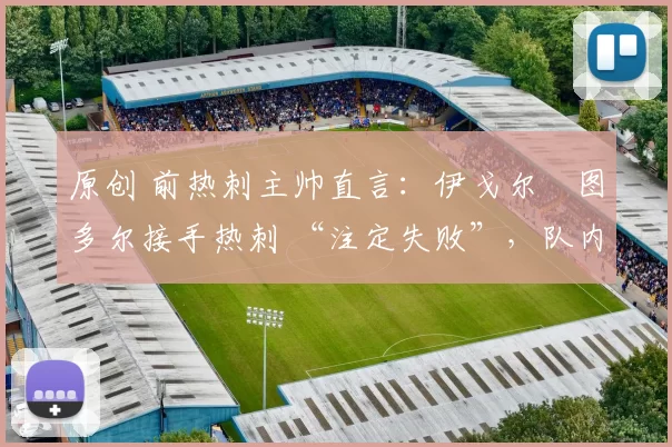 原创 前热刺主帅直言：伊戈尔・图多尔接手热刺 “注定失败”，队内氛围 “ toxic 至极”