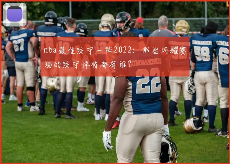 nba最佳防守一阵2022：那些闪耀赛场的防守悍将都有谁？