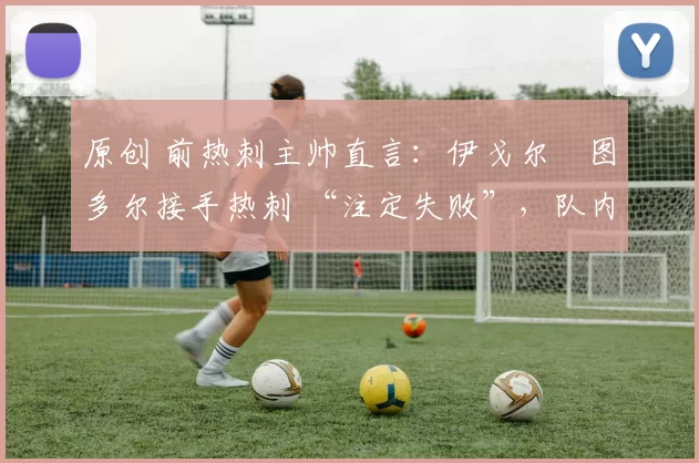 原创 前热刺主帅直言:伊戈尔・图多尔接手热刺 “注定失败”,队内氛围 “ toxic 至极”