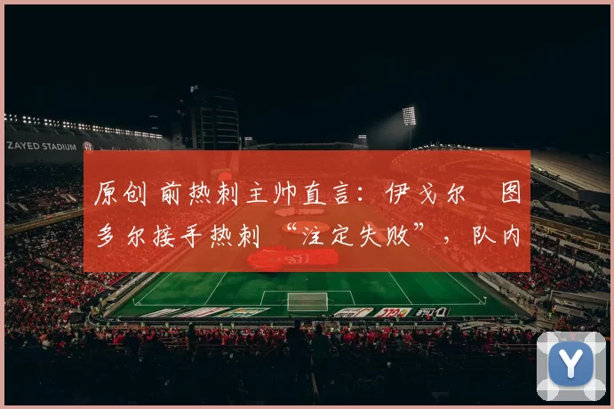 原创 前热刺主帅直言：伊戈尔・图多尔接手热刺 “注定失败”，队内氛围 “ toxic 至极”