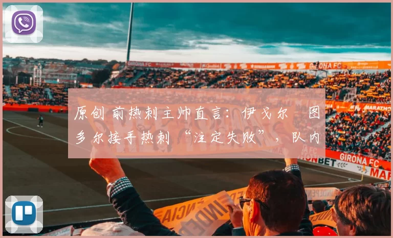 原创 前热刺主帅直言:伊戈尔・图多尔接手热刺 “注定失败”,队内氛围 “ toxic 至极”