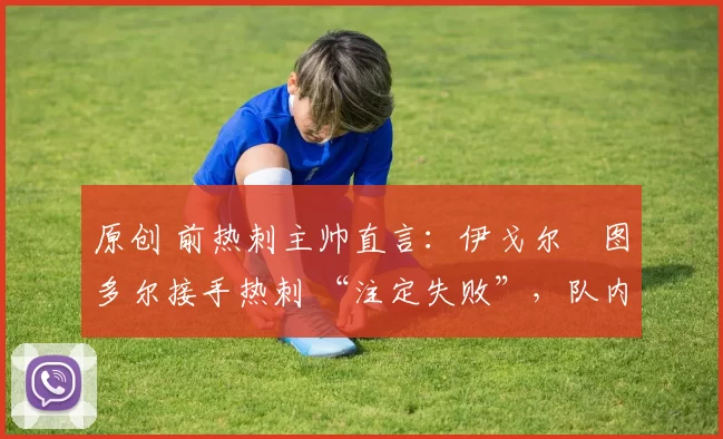 原创 前热刺主帅直言：伊戈尔・图多尔接手热刺 “注定失败”，队内氛围 “ toxic 至极”