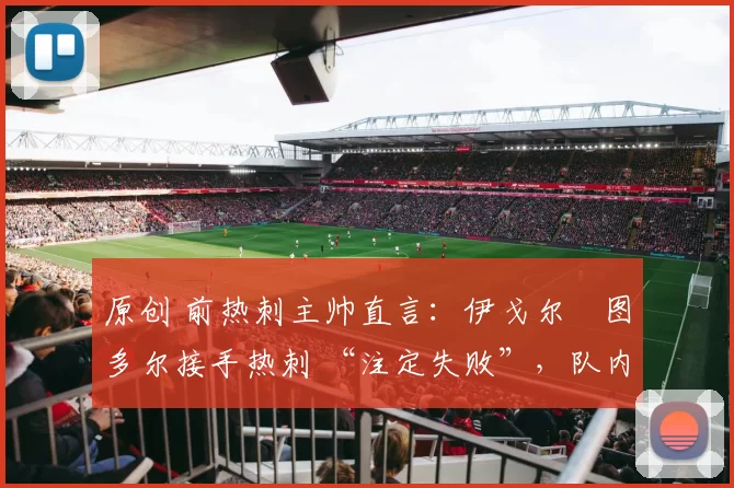 原创 前热刺主帅直言：伊戈尔・图多尔接手热刺 “注定失败”，队内氛围 “ toxic 至极”