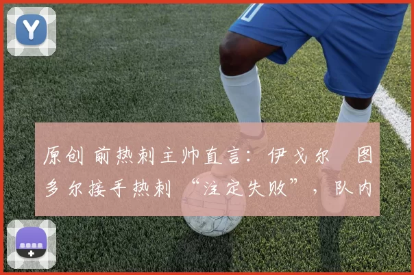 原创 前热刺主帅直言:伊戈尔・图多尔接手热刺 “注定失败”,队内氛围 “ toxic 至极”