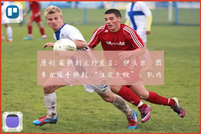 原创 前热刺主帅直言:伊戈尔・图多尔接手热刺 “注定失败”,队内氛围 “ toxic 至极”