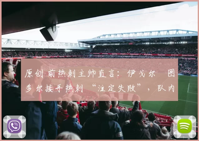 原创 前热刺主帅直言：伊戈尔・图多尔接手热刺 “注定失败”，队内氛围 “ toxic 至极”