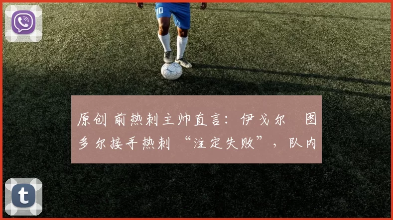 原创 前热刺主帅直言：伊戈尔・图多尔接手热刺 “注定失败”，队内氛围 “ toxic 至极”