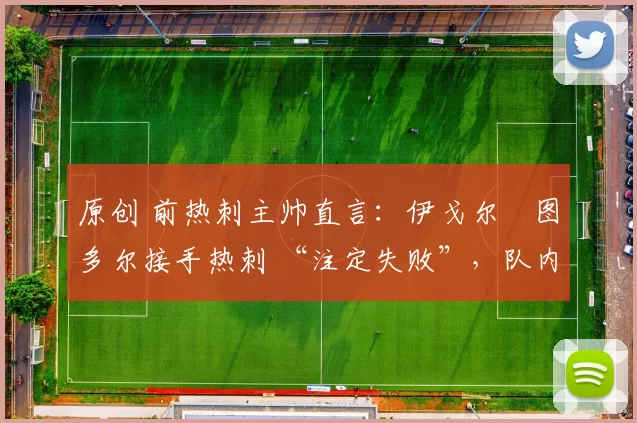 原创 前热刺主帅直言：伊戈尔・图多尔接手热刺 “注定失败”，队内氛围 “ toxic 至极”