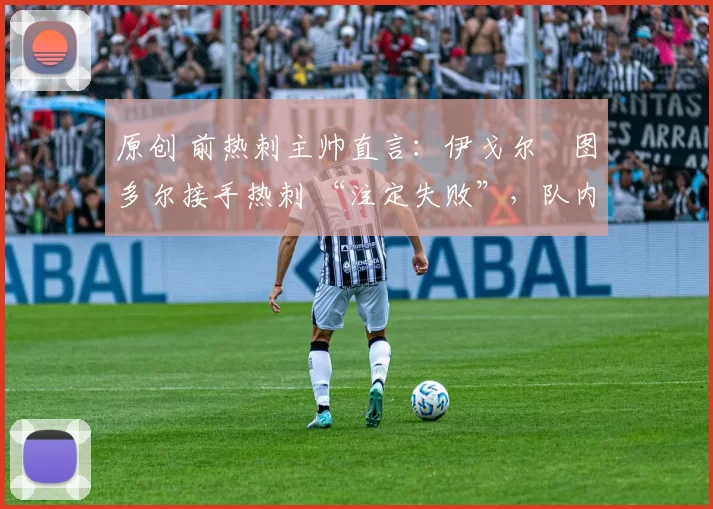 原创 前热刺主帅直言:伊戈尔・图多尔接手热刺 “注定失败”,队内氛围 “ toxic 至极”
