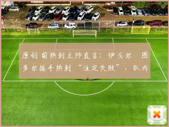 原创 前热刺主帅直言:伊戈尔・图多尔接手热刺 “注定失败”,队内氛围 “ toxic 至极”