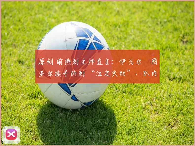 原创 前热刺主帅直言:伊戈尔・图多尔接手热刺 “注定失败”,队内氛围 “ toxic 至极”
