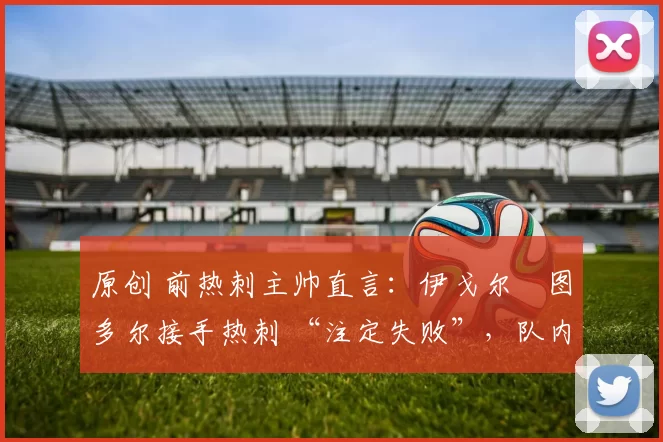 原创 前热刺主帅直言：伊戈尔・图多尔接手热刺 “注定失败”，队内氛围 “ toxic 至极”