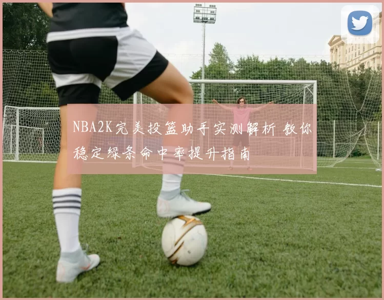 NBA2K完美投篮助手实测解析 教你稳定绿条命中率提升指南