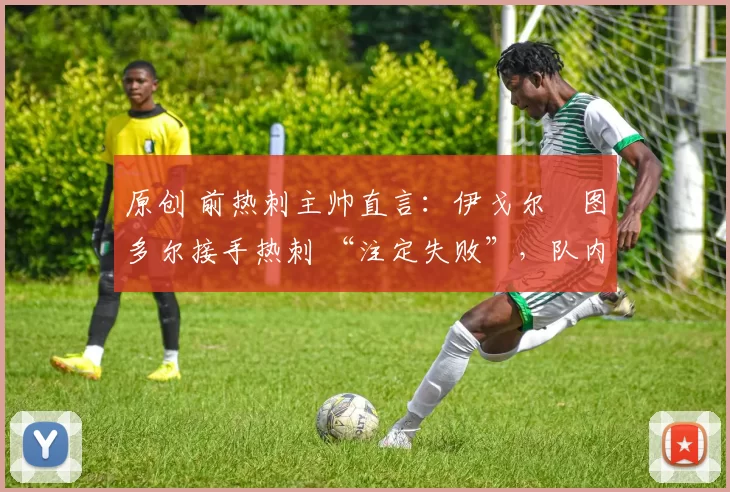 原创 前热刺主帅直言:伊戈尔・图多尔接手热刺 “注定失败”,队内氛围 “ toxic 至极”