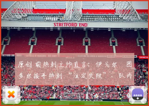 原创 前热刺主帅直言:伊戈尔・图多尔接手热刺 “注定失败”,队内氛围 “ toxic 至极”
